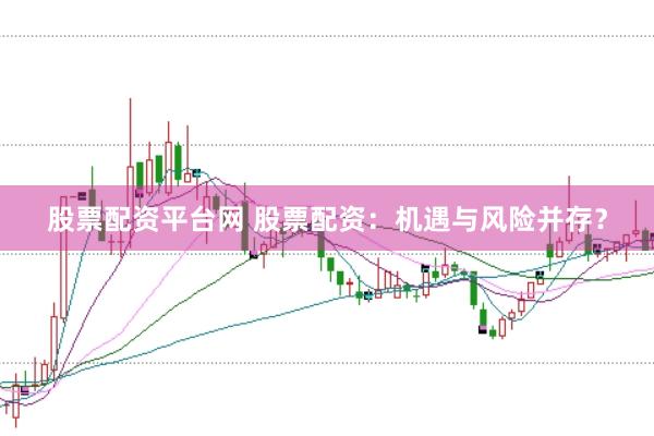股票配资平台网 股票配资：机遇与风险并存？