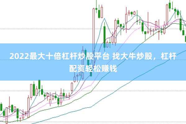 2022最大十倍杠杆炒股平台 找大牛炒股，杠杆配资轻松赚钱