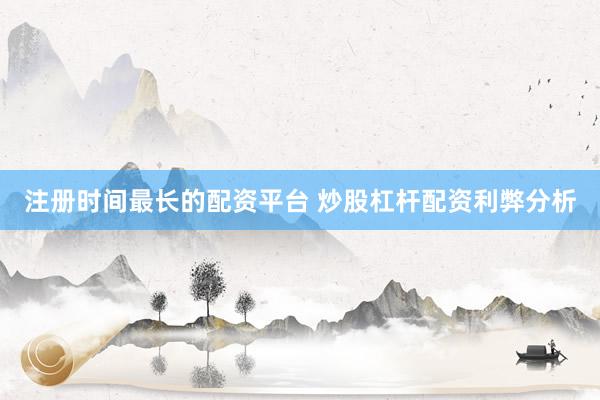 注册时间最长的配资平台 炒股杠杆配资利弊分析