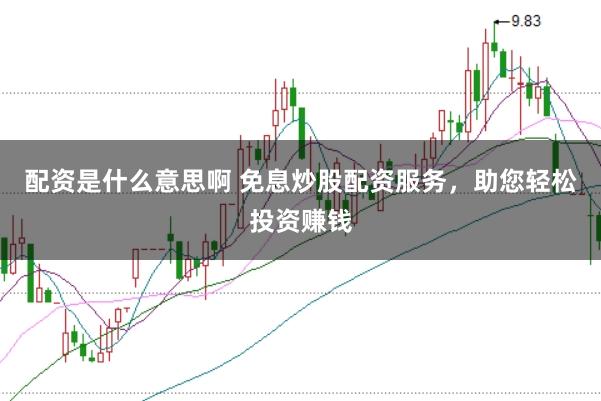 配资是什么意思啊 免息炒股配资服务，助您轻松投资赚钱