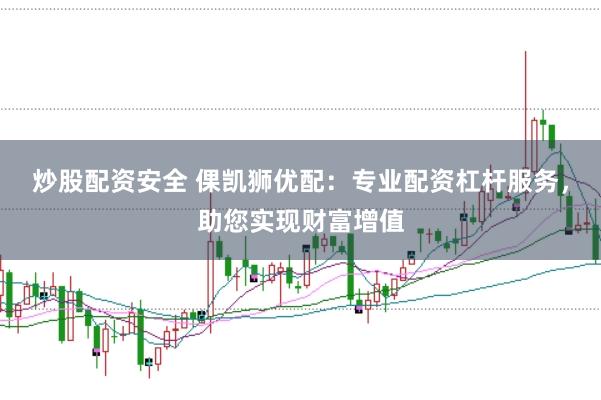 炒股配资安全 倮凯狮优配：专业配资杠杆服务，助您实现财富增值