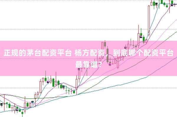 正规的茅台配资平台 杨方配资，到底哪个配资平台最靠谱？