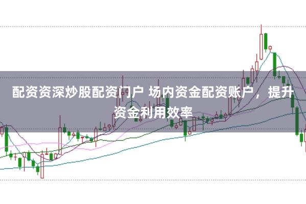 配资资深炒股配资门户 场内资金配资账户，提升资金利用效率