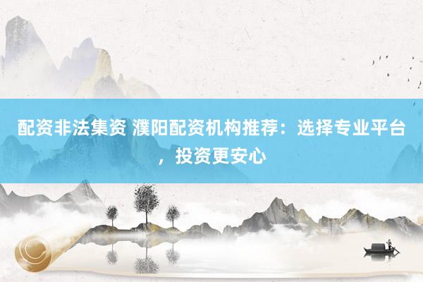 配资非法集资 濮阳配资机构推荐：选择专业平台，投资更安心