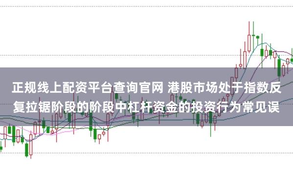 正规线上配资平台查询官网 港股市场处于指数反复拉锯阶段的阶段中杠杆资金的投资行为常见误