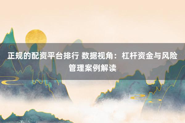 正规的配资平台排行 数据视角：杠杆资金与风险管理案例解读