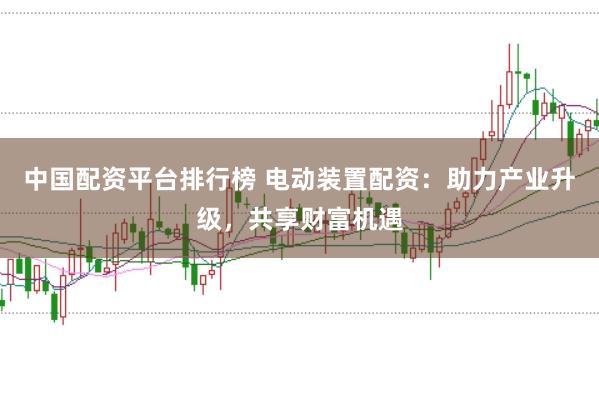 中国配资平台排行榜 电动装置配资：助力产业升级，共享财富机遇